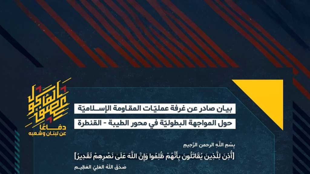 بيان صادر عن غرفة عمليّات المقاومة الإسلاميّة حول المواجهة البطوليّة في محور الطيبة – القنطرة